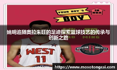 姚明追随奥拉朱旺的足迹探索篮球技艺的传承与创新之路