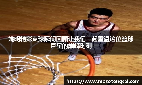 姚明精彩点球瞬间回顾让我们一起重温这位篮球巨星的巅峰时刻