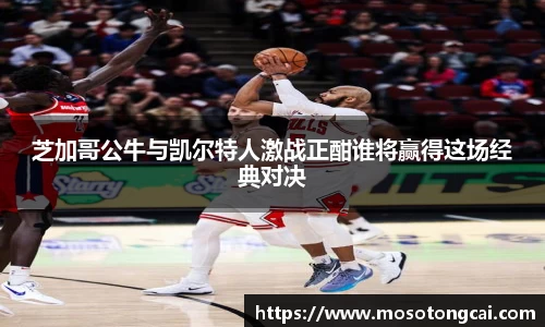 芝加哥公牛与凯尔特人激战正酣谁将赢得这场经典对决