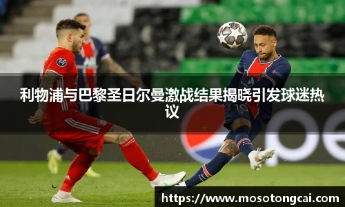 利物浦与巴黎圣日尔曼激战结果揭晓引发球迷热议