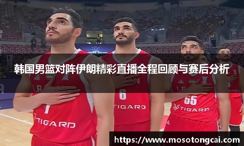 韩国男篮对阵伊朗精彩直播全程回顾与赛后分析