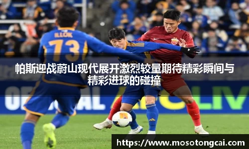 帕斯迎战蔚山现代展开激烈较量期待精彩瞬间与精彩进球的碰撞