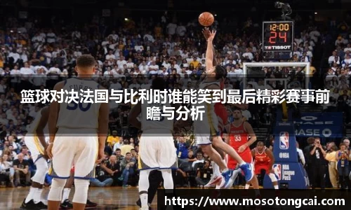 篮球对决法国与比利时谁能笑到最后精彩赛事前瞻与分析