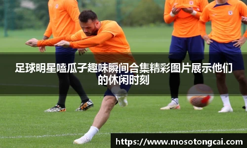 足球明星嗑瓜子趣味瞬间合集精彩图片展示他们的休闲时刻