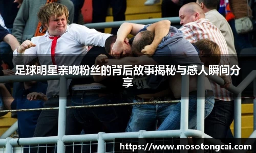 足球明星亲吻粉丝的背后故事揭秘与感人瞬间分享